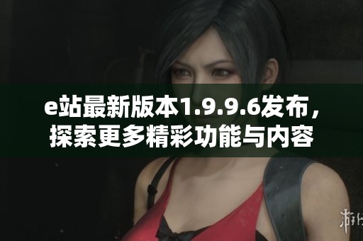 e站最新版本1.9.9.6发布，探索更多精彩功能与内容