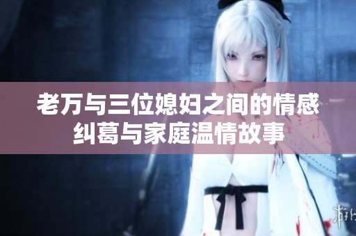 老万与三位媳妇之间的情感纠葛与家庭温情故事
