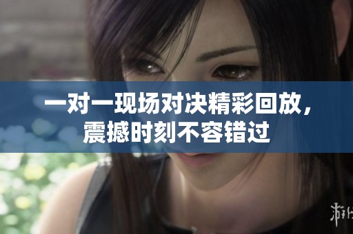 一对一现场对决精彩回放，震撼时刻不容错过