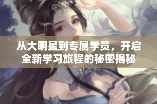 从大明星到专属学员，开启全新学习旅程的秘密揭秘