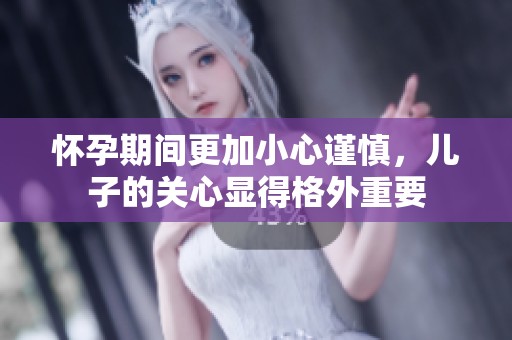 怀孕期间更加小心谨慎，儿子的关心显得格外重要