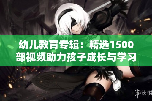 幼儿教育专辑：精选1500部视频助力孩子成长与学习