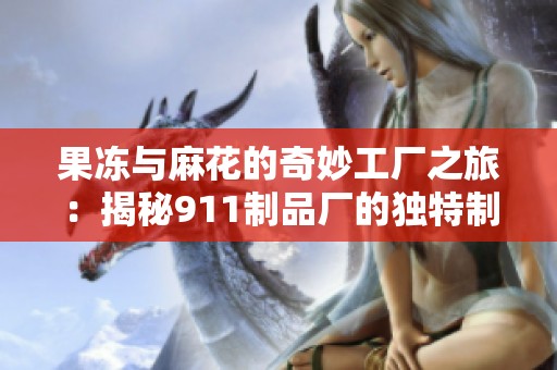 果冻与麻花的奇妙工厂之旅：揭秘911制品厂的独特制作流程