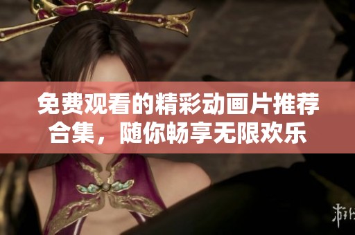 免费观看的精彩动画片推荐合集，随你畅享无限欢乐