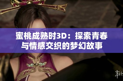 蜜桃成熟时3D：探索青春与情感交织的梦幻故事