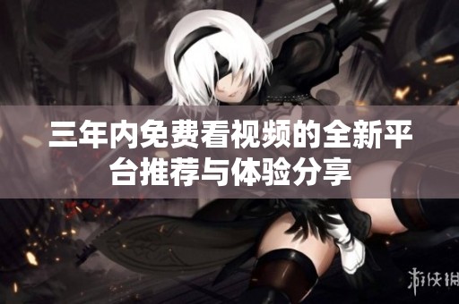 三年内免费看视频的全新平台推荐与体验分享