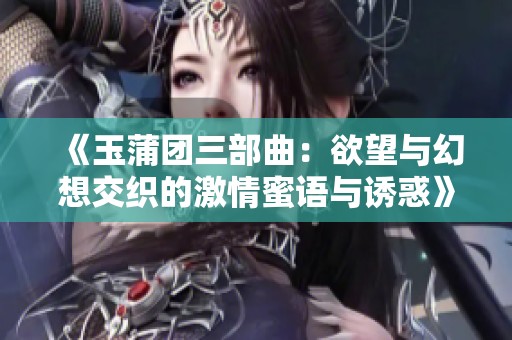 《玉蒲团三部曲：欲望与幻想交织的激情蜜语与诱惑》