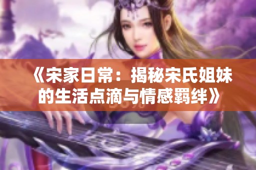 《宋家日常：揭秘宋氏姐妹的生活点滴与情感羁绊》