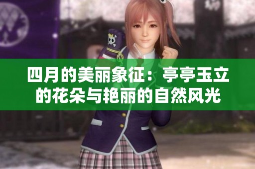 四月的美丽象征：亭亭玉立的花朵与艳丽的自然风光