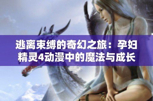 逃离束缚的奇幻之旅：孕妇精灵4动漫中的魔法与成长