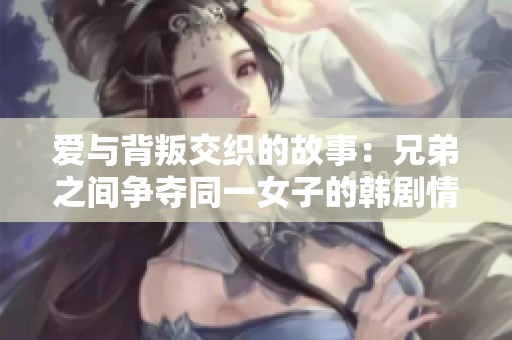 爱与背叛交织的故事：兄弟之间争夺同一女子的韩剧情缘