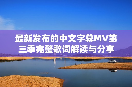 最新发布的中文字幕MV第三季完整歌词解读与分享