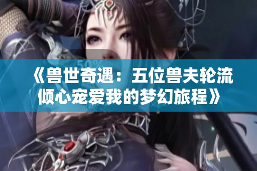 《兽世奇遇：五位兽夫轮流倾心宠爱我的梦幻旅程》