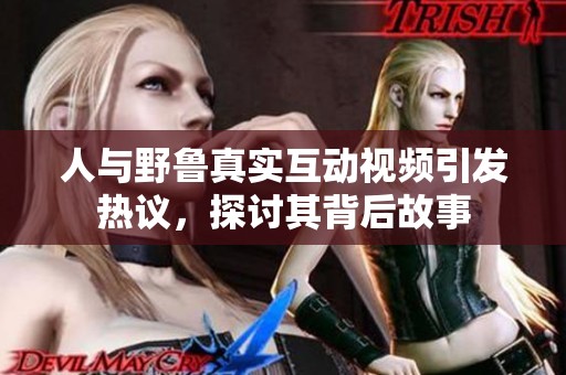 人与野鲁真实互动视频引发热议，探讨其背后故事