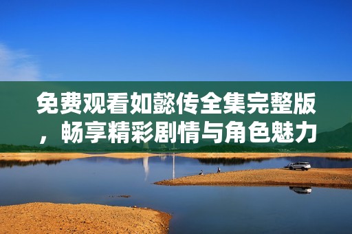 免费观看如懿传全集完整版，畅享精彩剧情与角色魅力