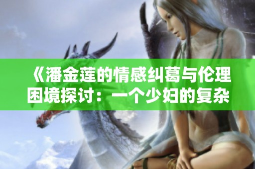 《潘金莲的情感纠葛与伦理困境探讨：一个少妇的复杂人生》