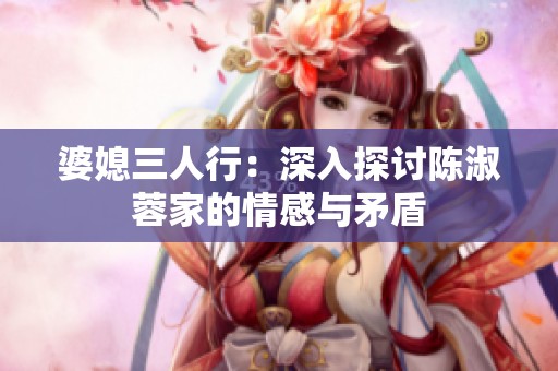 婆媳三人行：深入探讨陈淑蓉家的情感与矛盾