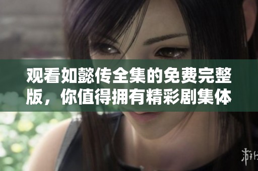 观看如懿传全集的免费完整版，你值得拥有精彩剧集体验