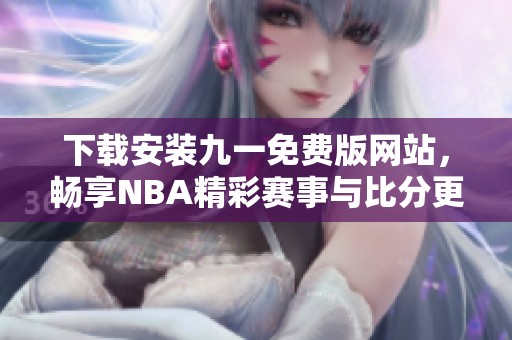 下载安装九一免费版网站，畅享NBA精彩赛事与比分更新