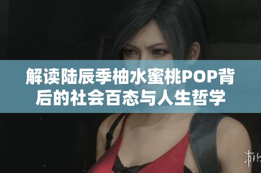 解读陆辰季柚水蜜桃POP背后的社会百态与人生哲学
