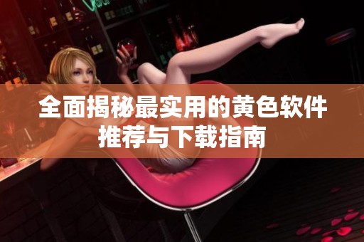 全面揭秘最实用的黄色软件推荐与下载指南