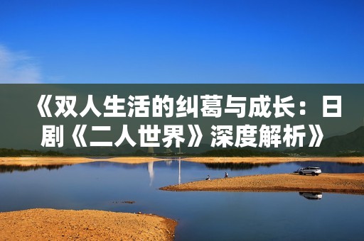 《双人生活的纠葛与成长：日剧《二人世界》深度解析》