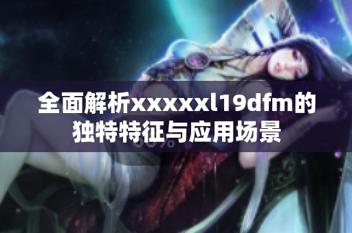 全面解析xxxxxl19dfm的独特特征与应用场景