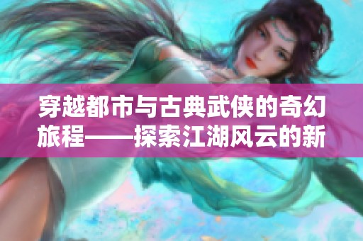 穿越都市与古典武侠的奇幻旅程——探索江湖风云的新篇章