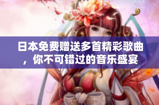 日本免费赠送多首精彩歌曲，你不可错过的音乐盛宴