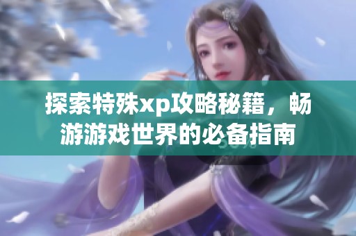 探索特殊xp攻略秘籍，畅游游戏世界的必备指南