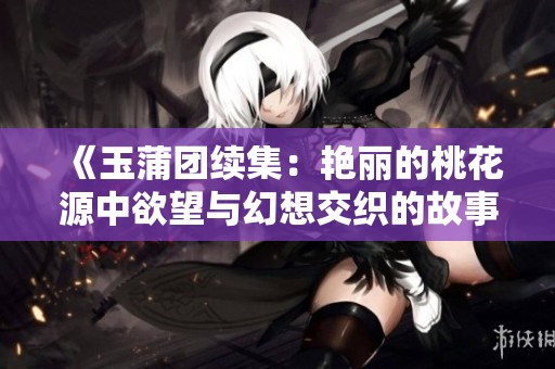 《玉蒲团续集：艳丽的桃花源中欲望与幻想交织的故事》