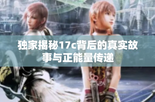 独家揭秘17c背后的真实故事与正能量传递