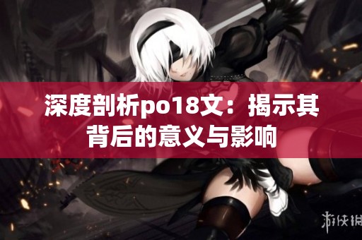 深度剖析po18文：揭示其背后的意义与影响