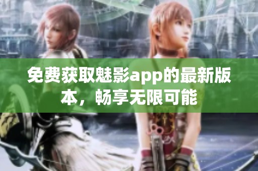 免费获取魅影app的最新版本，畅享无限可能