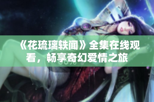 《花琉璃轶闻》全集在线观看，畅享奇幻爱情之旅