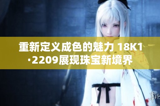 重新定义成色的魅力 18K1·2209展现珠宝新境界