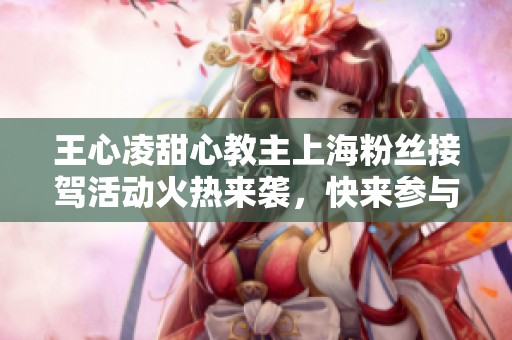 王心凌甜心教主上海粉丝接驾活动火热来袭，快来参与吧