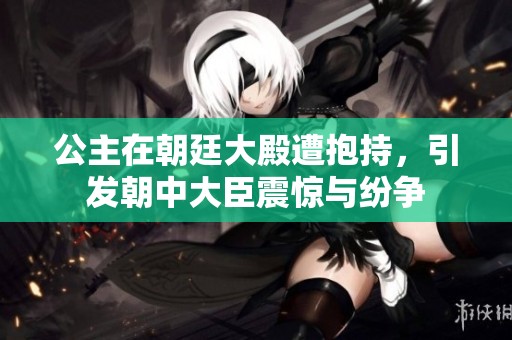 公主在朝廷大殿遭抱持，引发朝中大臣震惊与纷争