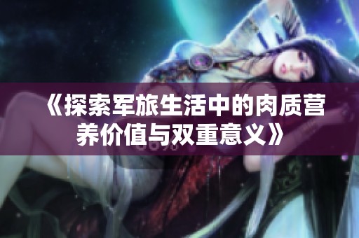 《探索军旅生活中的肉质营养价值与双重意义》