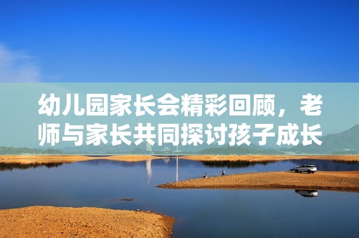 幼儿园家长会精彩回顾，老师与家长共同探讨孩子成长之路