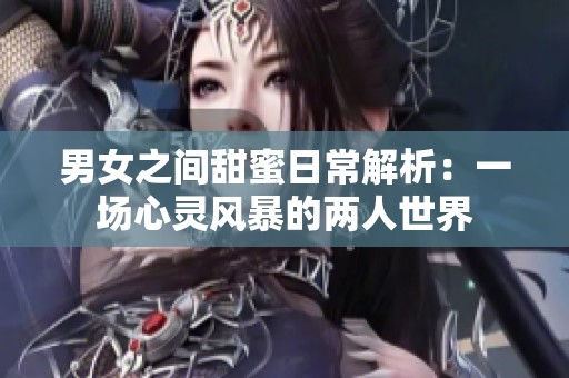 男女之间甜蜜日常解析：一场心灵风暴的两人世界