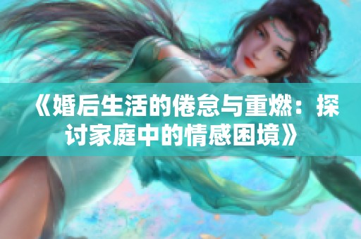 《婚后生活的倦怠与重燃：探讨家庭中的情感困境》