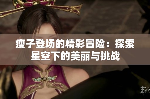 瘦子登场的精彩冒险：探索星空下的美丽与挑战