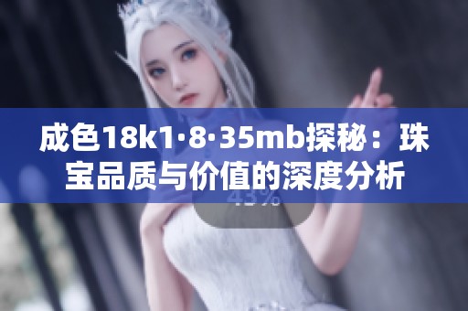 成色18k1·8·35mb探秘：珠宝品质与价值的深度分析