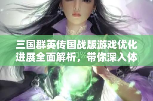 三国群英传国战版游戏优化进展全面解析，带你深入体验新变化