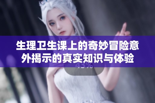生理卫生课上的奇妙冒险意外揭示的真实知识与体验