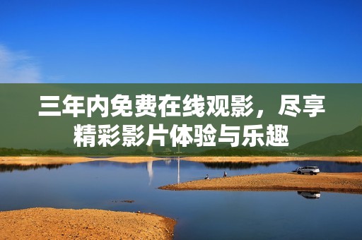 三年内免费在线观影，尽享精彩影片体验与乐趣