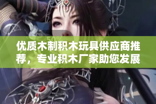 优质木制积木玩具供应商推荐，专业积木厂家助您发展儿童玩具市场