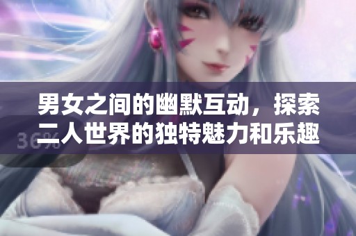男女之间的幽默互动，探索二人世界的独特魅力和乐趣