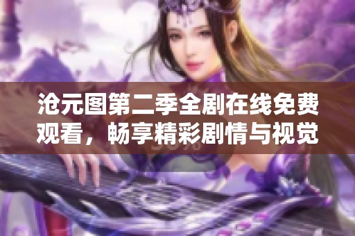 沧元图第二季全剧在线免费观看，畅享精彩剧情与视觉盛宴